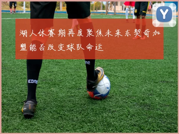 湖人休赛期再度聚焦未来东契奇加盟能否改变球队命运