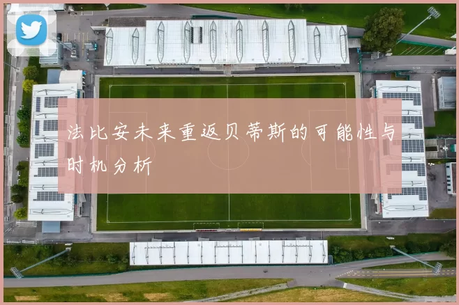 法比安未来重返贝蒂斯的可能性与时机分析