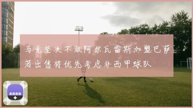 马竞坚决不放阿尔瓦雷斯加盟巴萨若出售将优先考虑非西甲球队