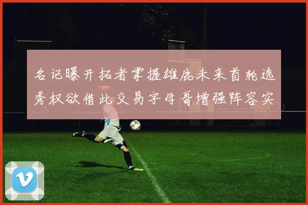 名记曝开拓者掌握雄鹿未来首轮选秀权欲借此交易字母哥增强阵容实力