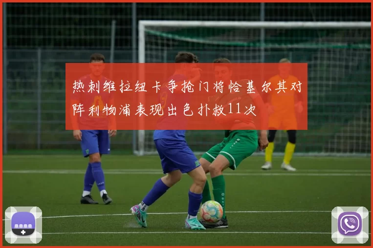 热刺维拉纽卡争抢门将恰基尔其对阵利物浦表现出色扑救11次