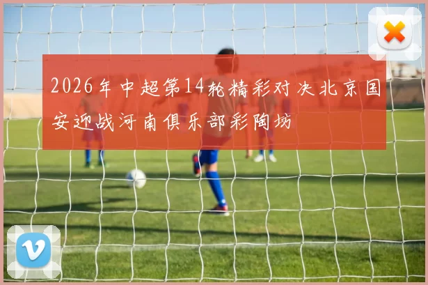 2026年中超第14轮精彩对决北京国安迎战河南俱乐部彩陶坊