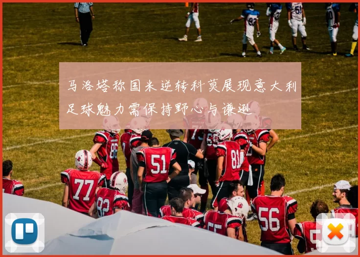 马洛塔称国米逆转科莫展现意大利足球魅力需保持野心与谦逊