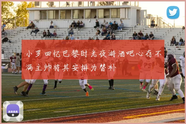 小罗回忆巴黎时光夜游酒吧心存不满主帅将其安排为替补