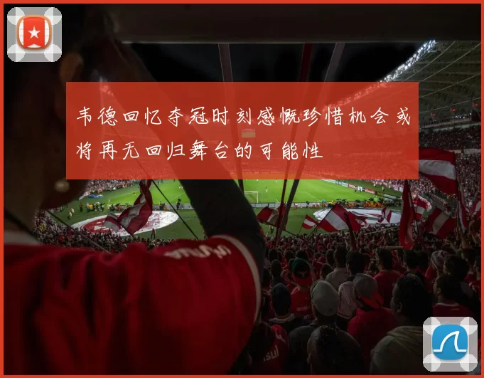 韦德回忆夺冠时刻感慨珍惜机会或将再无回归舞台的可能性
