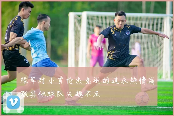 绿军对小贾伦杰克逊的追求热情高涨其他球队兴趣不及