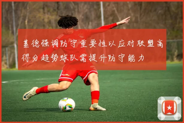 基德强调防守重要性以应对联盟高得分趋势球队需提升防守能力