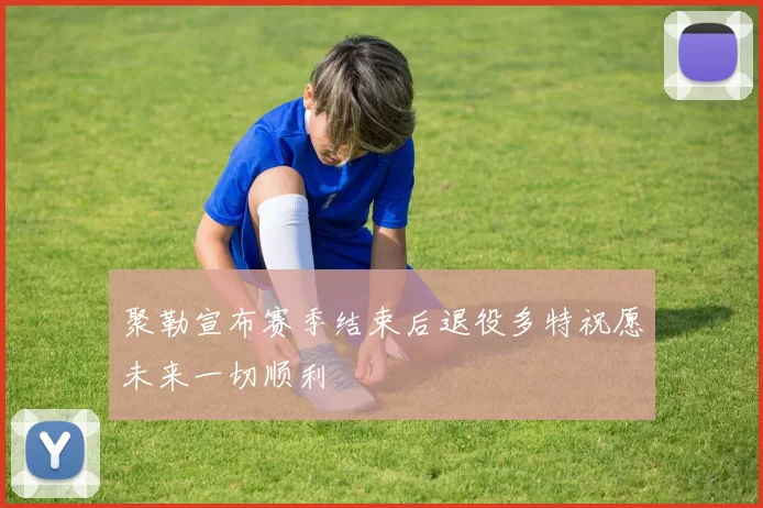 聚勒宣布赛季结束后退役多特祝愿未来一切顺利