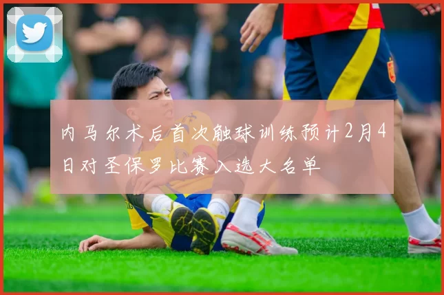 内马尔术后首次触球训练预计2月4日对圣保罗比赛入选大名单