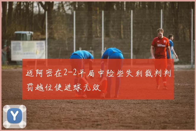 迈阿密在2-2平局中险些失利裁判判罚越位使进球无效