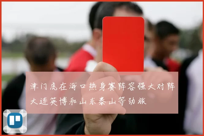 津门虎在海口热身赛阵容强大对阵大连英博和山东泰山等劲旅