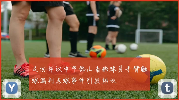 足协评议中甲佛山南狮球员手臂触球漏判点球事件引发热议
