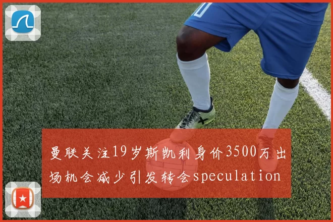 曼联关注19岁斯凯利身价3500万出场机会减少引发转会speculation