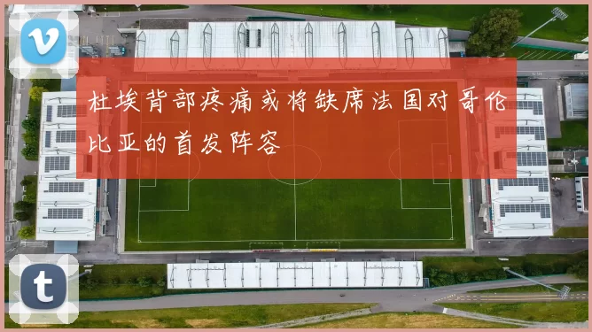 杜埃背部疼痛或将缺席法国对哥伦比亚的首发阵容