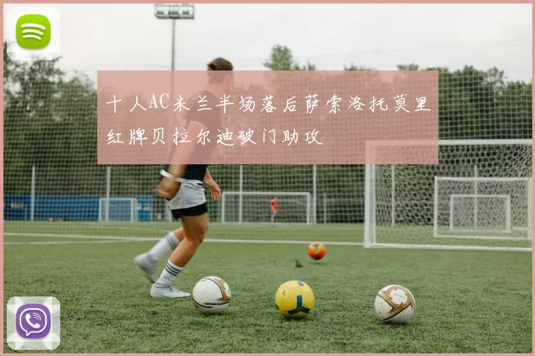 十人AC米兰半场落后萨索洛托莫里红牌贝拉尔迪破门助攻