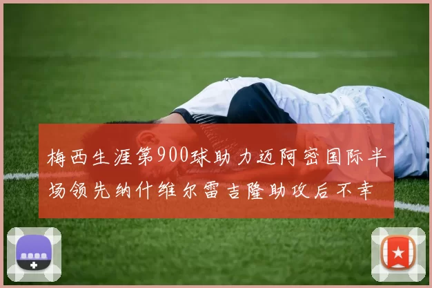 梅西生涯第900球助力迈阿密国际半场领先纳什维尔雷吉隆助攻后不幸伤退